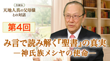 自叙伝 天地人真の父母様との対話&nbsp;第4回
「み言で読み解く『聖書』の真実　一神氏族メシヤの使命 一」