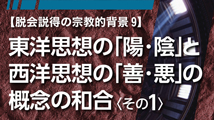 脱会説得の宗教的背景&nbsp;第9回
「東洋思想の『陽・陰』と西洋思想の『善・悪』の概念の和合〈その1〉」