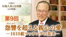 自叙伝 天地人真の父母様との対話&nbsp;第9回
「怨讐（おんしゅう）を超える親心の愛 ー 1610組マッチングの真実 一」