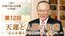 自叙伝 天地人真の父母様との対話&nbsp;第12回
 「天運と人間の知恵 ―『心にお迎えする（モシダ）』信仰へ ―」
